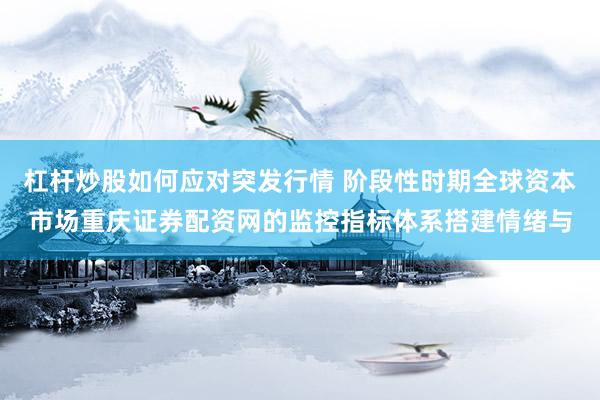 杠杆炒股如何应对突发行情 阶段性时期全球资本市场重庆证券配资网的监控指标体系搭建情绪与