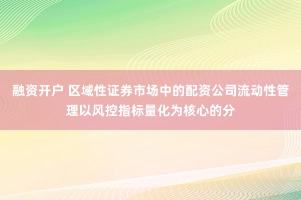 融资开户 区域性证券市场中的配资公司流动性管理以风控指标量化为核心的分