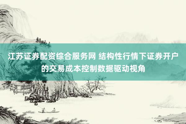 江苏证券配资综合服务网 结构性行情下证券开户的交易成本控制数据驱动视角