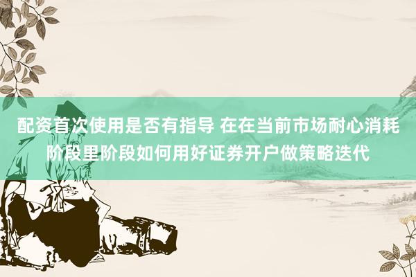 配资首次使用是否有指导 在在当前市场耐心消耗阶段里阶段如何用好证券开户做策略迭代