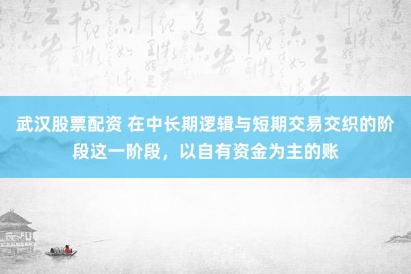 武汉股票配资 在中长期逻辑与短期交易交织的阶段这一阶段,以自有资金为主的账
