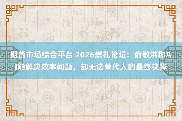 期货市场综合平台 2026崇礼论坛：俞敏洪称AI能解决效率问题，却无法替代人的最终抉择