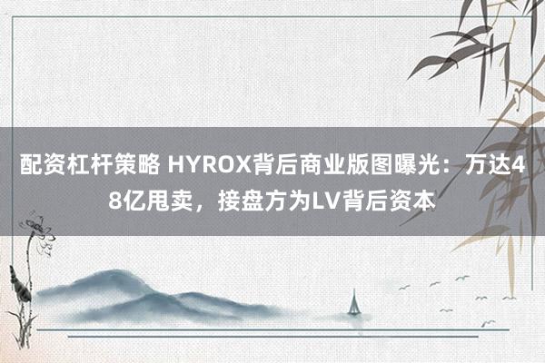 配资杠杆策略 HYROX背后商业版图曝光:万达48亿甩卖,接盘方为LV背后资本