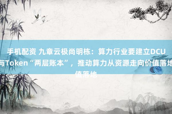 手机配资 九章云极尚明栋:算力行业要建立DCU与Token“两层账本”,推动算力从资源走向价值落地
