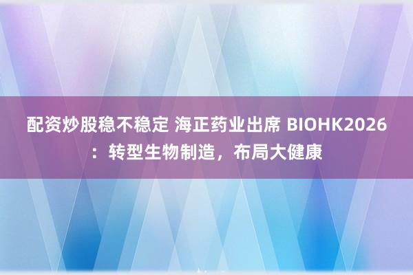 配资炒股稳不稳定 海正药业出席 BIOHK2026：转型生物制造，布局大健康