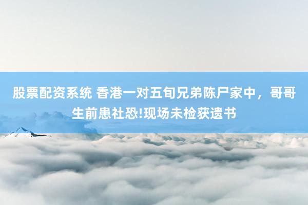 股票配资系统 香港一对五旬兄弟陈尸家中，哥哥生前患社恐!现场未检获遗书