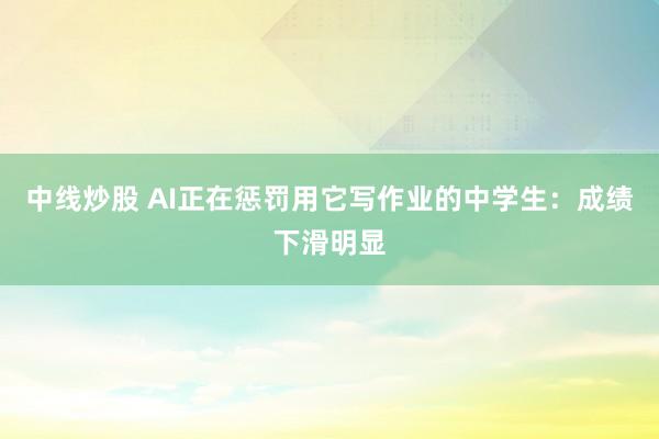 中线炒股 AI正在惩罚用它写作业的中学生:成绩下滑明显