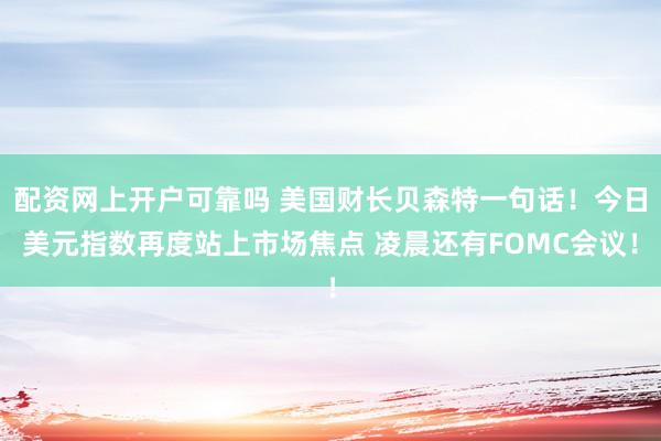 配资网上开户可靠吗 美国财长贝森特一句话！今日美元指数再度站上市场焦点 凌晨还有FOMC会议！