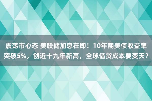 震荡市心态 美联储加息在即！10年期美债收益率突破5%，创近十九年新高，全球借贷成本要变天？