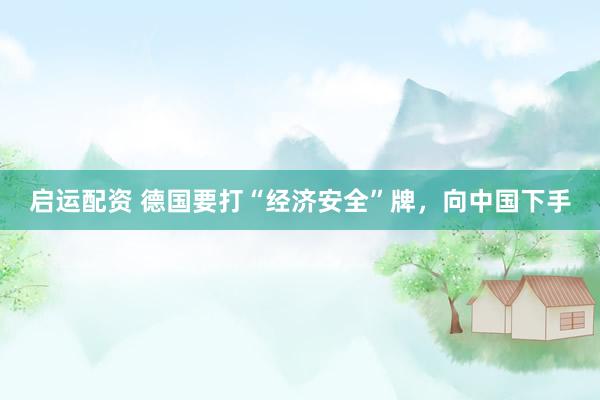 启运配资 德国要打“经济安全”牌，向中国下手