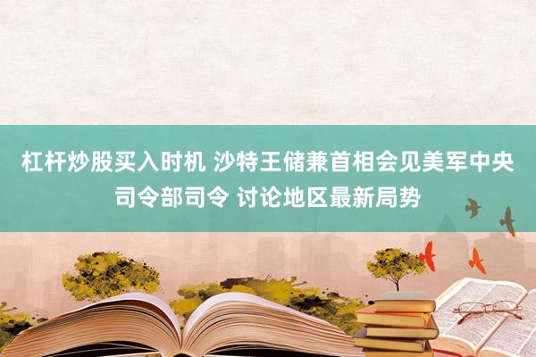 杠杆炒股买入时机 沙特王储兼首相会见美军中央司令部司令 讨论地区最新局势