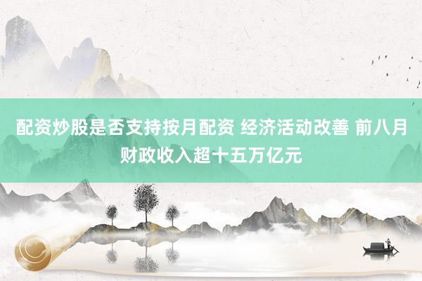 配资炒股是否支持按月配资 经济活动改善 前八月财政收入超十五万亿元