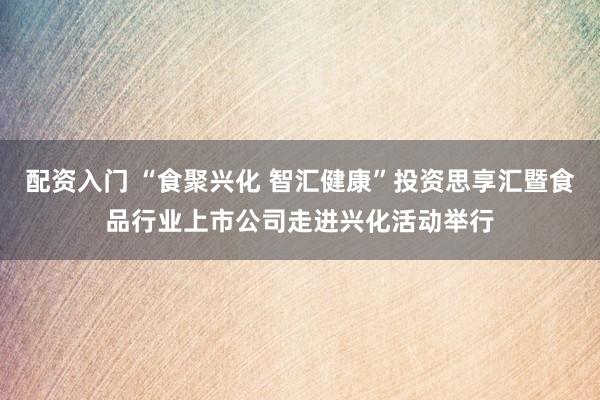 配资入门 “食聚兴化 智汇健康”投资思享汇暨食品行业上市公司走进兴化活动举行
