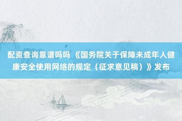 配资查询靠谱吗吗 《国务院关于保障未成年人健康安全使用网络的规定(征求意见稿)》发布
