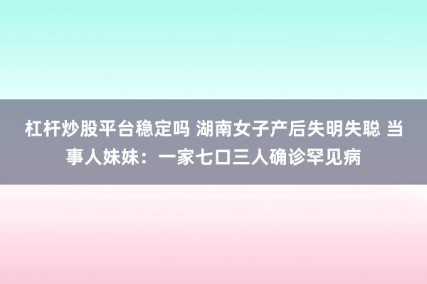 杠杆炒股平台稳定吗 湖南女子产后失明失聪 当事人妹妹：一家七口三人确诊罕见病
