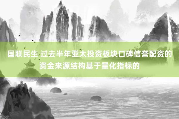 国联民生 过去半年亚太投资板块口碑信誉配资的资金来源结构基于量化指标的
