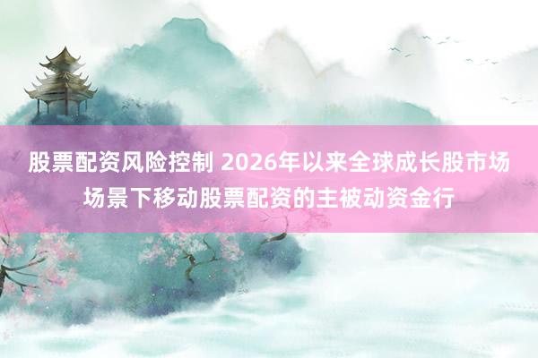 股票配资风险控制 2026年以来全球成长股市场场景下移动股票配资的主被动资金行
