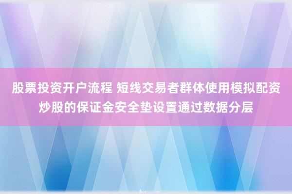 股票投资开户流程 短线交易者群体使用模拟配资炒股的保证金安全垫设置通过数据分层