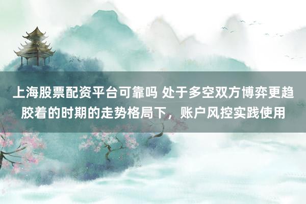 上海股票配资平台可靠吗 处于多空双方博弈更趋胶着的时期的走势格局下,账户风控实践使用