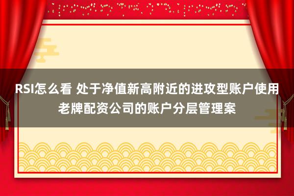 RSI怎么看 处于净值新高附近的进攻型账户使用老牌配资公司的账户分层管理案