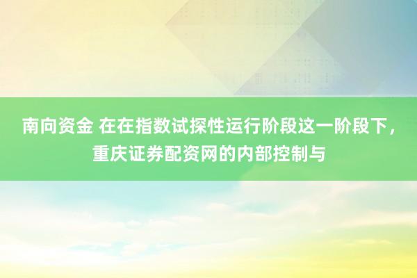 南向资金 在在指数试探性运行阶段这一阶段下，重庆证券配资网的内部控制与