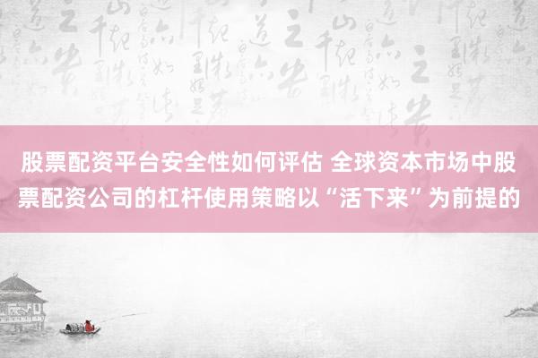 股票配资平台安全性如何评估 全球资本市场中股票配资公司的杠杆使用策略以“活下来”为前提的