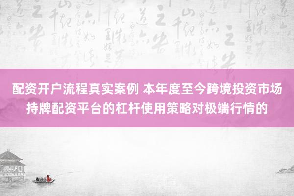 配资开户流程真实案例 本年度至今跨境投资市场持牌配资平台的杠杆使用策略对极端行情的