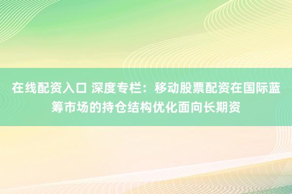 在线配资入口 深度专栏：移动股票配资在国际蓝筹市场的持仓结构优化面向长期资