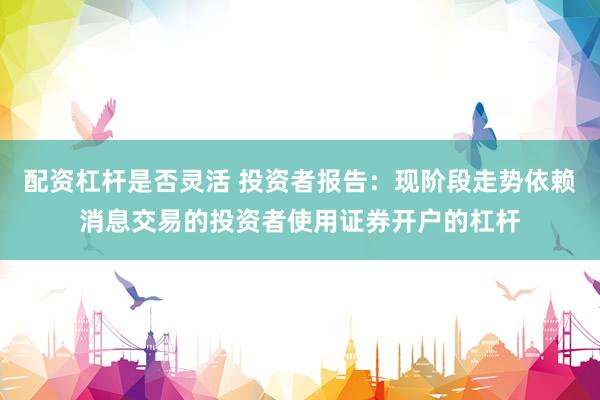 配资杠杆是否灵活 投资者报告：现阶段走势依赖消息交易的投资者使用证券开户的杠杆
