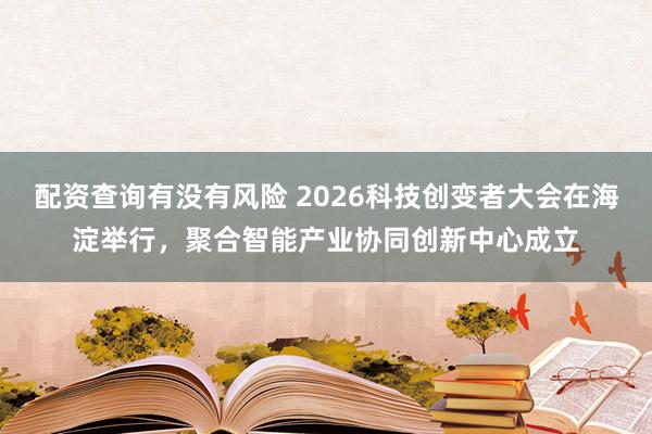 配资查询有没有风险 2026科技创变者大会在海淀举行，聚合智能产业协同创新中心成立