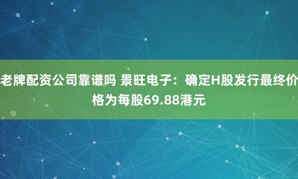 老牌配资公司靠谱吗 景旺电子：确定H股发行最终价格为每股69.88港元