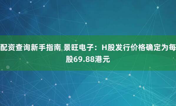 配资查询新手指南 景旺电子:H股发行价格确定为每股69.88港元