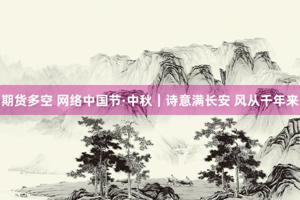 期货多空 网络中国节·中秋｜诗意满长安 风从千年来
