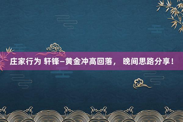 庄家行为 轩锋—黄金冲高回落， 晚间思路分享！