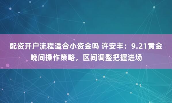 配资开户流程适合小资金吗 许安丰：9.21黄金晚间操作策略，区间调整把握进场