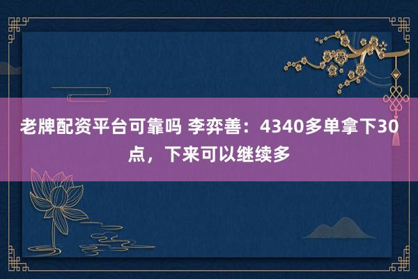 老牌配资平台可靠吗 李弈善：4340多单拿下30点，下来可以继续多