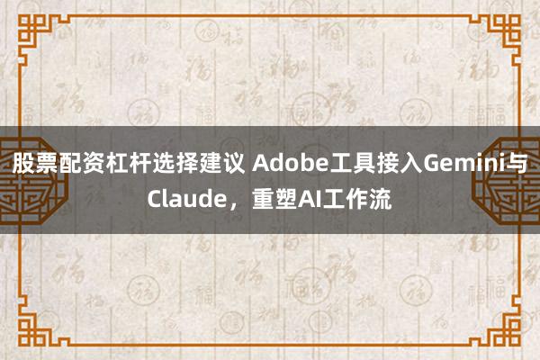 股票配资杠杆选择建议 Adobe工具接入Gemini与Claude，重塑AI工作流
