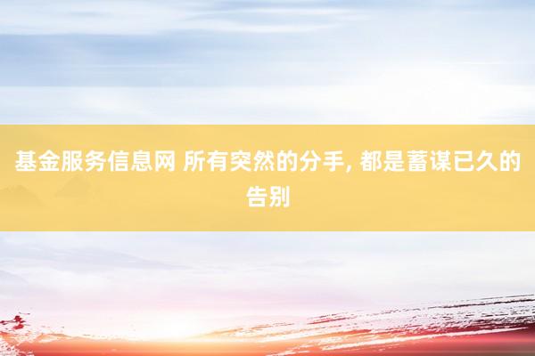 基金服务信息网 所有突然的分手, 都是蓄谋已久的告别