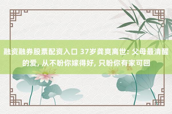 融资融券股票配资入口 37岁龚爽离世: 父母最清醒的爱, 从不盼你嫁得好, 只盼你有家可回