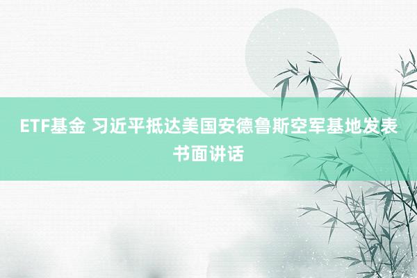ETF基金 习近平抵达美国安德鲁斯空军基地发表书面讲话