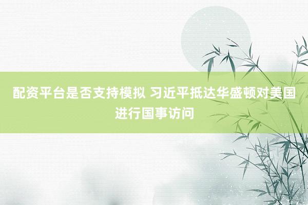 配资平台是否支持模拟 习近平抵达华盛顿对美国进行国事访问