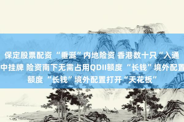 保定股票配资 “垂涎”内地险资 香港数十只“入通定制款”ETF集中挂牌 险资南下无需占用QDII额度 “长钱”境外配置打开“天花板”