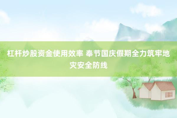 杠杆炒股资金使用效率 奉节国庆假期全力筑牢地灾安全防线