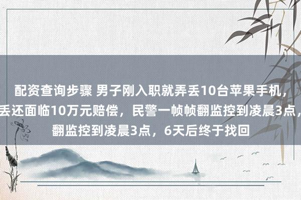 配资查询步骤 男子刚入职就弄丢10台苹果手机，担心不仅工作要丢还面临10万元赔偿，民警一帧帧翻监控到凌晨3点，6天后终于找回
