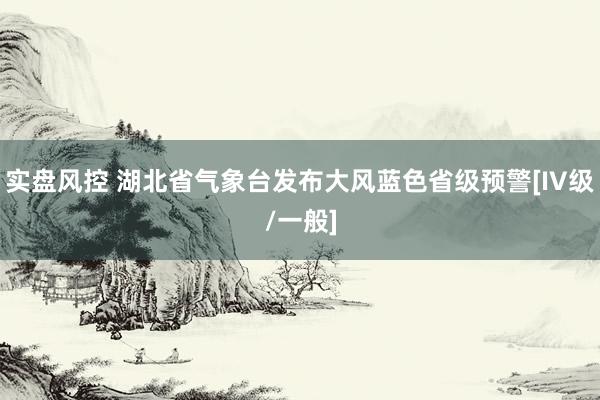 实盘风控 湖北省气象台发布大风蓝色省级预警[IV级/一般]