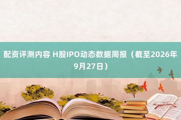 配资评测内容 H股IPO动态数据周报(截至2026年9月27日)