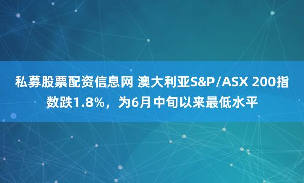 私募股票配资信息网 澳大利亚S&P/ASX 200指数跌1.8%，为6月中旬以来最低水平