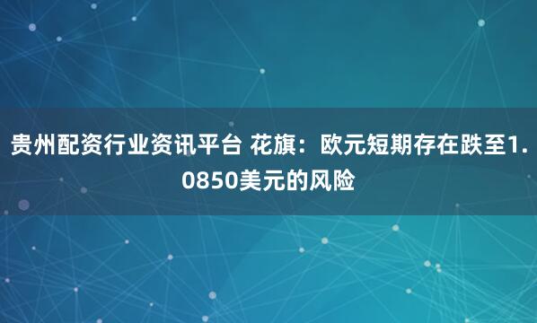 贵州配资行业资讯平台 花旗：欧元短期存在跌至1.0850美元的风险
