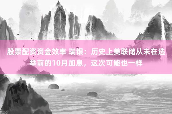 股票配资资金效率 瑞银：历史上美联储从未在选举前的10月加息，这次可能也一样