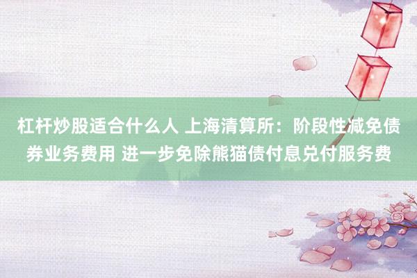 杠杆炒股适合什么人 上海清算所：阶段性减免债券业务费用 进一步免除熊猫债付息兑付服务费